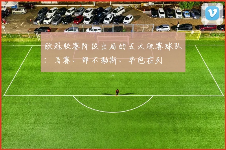 欧冠联赛阶段出局的五大联赛球队：马赛、那不勒斯、毕包在列