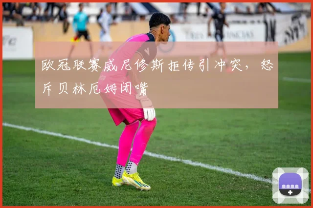 欧冠联赛威尼修斯拒传引冲突，怒斥贝林厄姆闭嘴