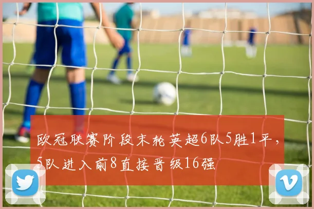 欧冠联赛阶段末轮英超6队5胜1平，5队进入前8直接晋级16强