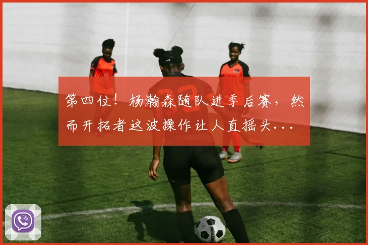 第四位！杨瀚森随队进季后赛，然而开拓者这波操作让人直摇头...