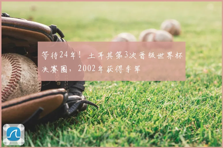 等待24年！土耳其第3次晋级世界杯决赛圈，2002年获得季军
